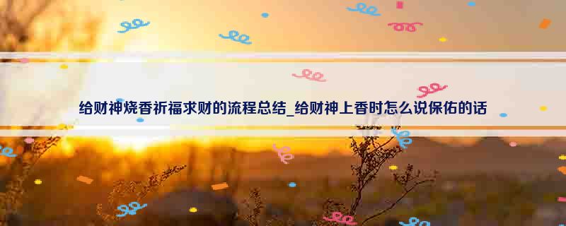 给财神烧香祈福求财的流程总结_给财神上香时怎么说保佑的话