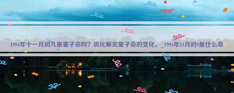 1994年十一月初九是童子命吗？谈化解完童子命的变化。_1994年11月初9是什么命