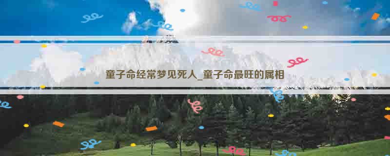 童子命经常梦见死人_童子命最旺的属相