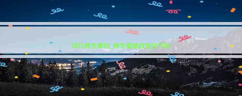 可以种生基吗_种生基能改变运气吗