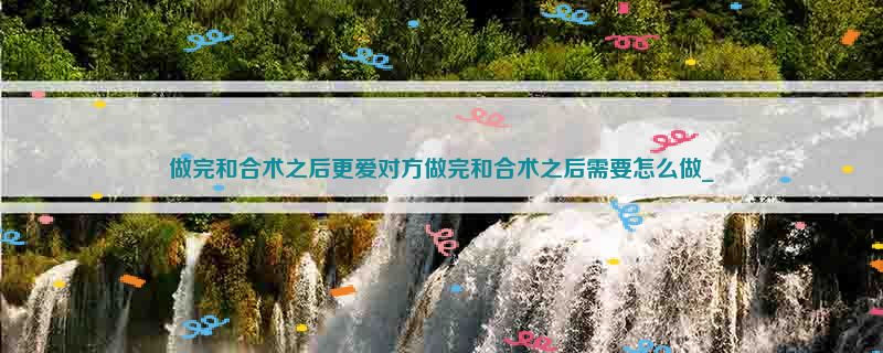 做完和合术之后更爱对方做完和合术之后需要怎么做_