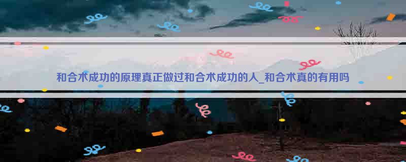 和合术成功的原理真正做过和合术成功的人_和合术真的有用吗