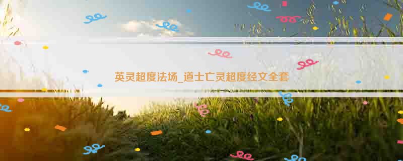 英灵超度法场_道士亡灵超度经文全套