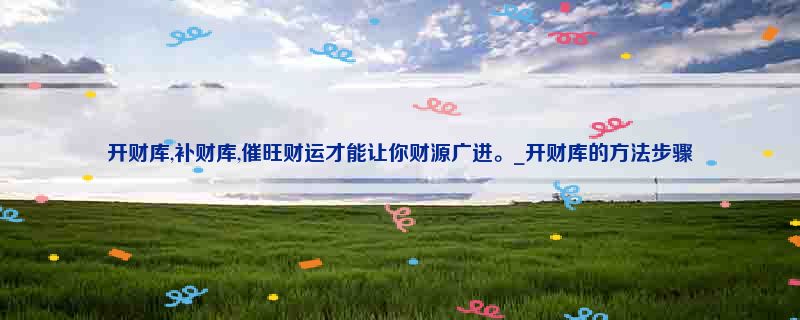 开财库,补财库,催旺财运才能让你财源广进。_开财库的方法步骤