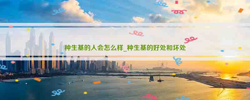 种生基的人会怎么样_种生基的好处和坏处