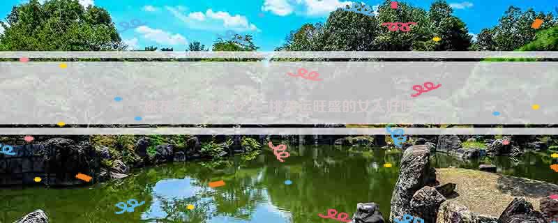 桃花运超旺的女人_桃花运旺盛的女人好吗