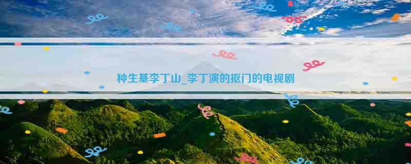 种生基李丁山_李丁演的抠门的电视剧