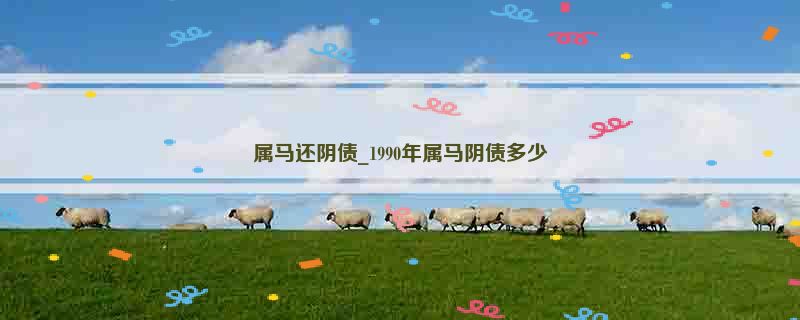 属马还阴债_1990年属马阴债多少