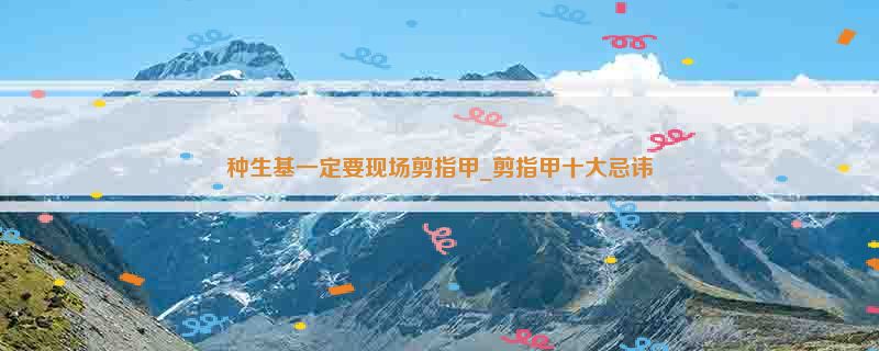 种生基一定要现场剪指甲_剪指甲十大忌讳