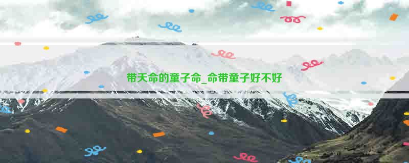 带天命的童子命_命带童子好不好