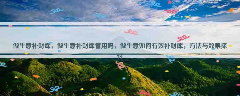 做生意补财库，做生意补财库管用吗，做生意如何有效补财库，方法与效果探讨