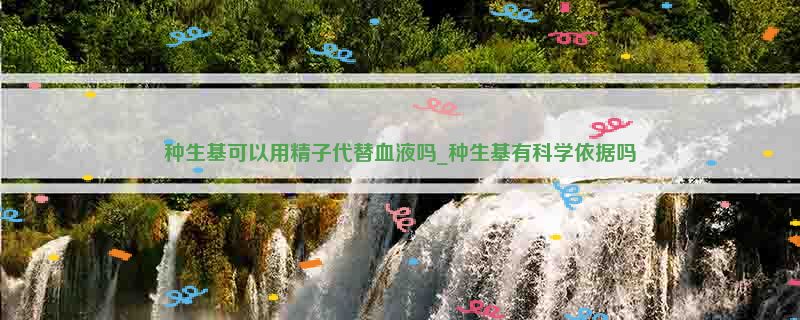 种生基可以用精子代替血液吗_种生基有科学依据吗
