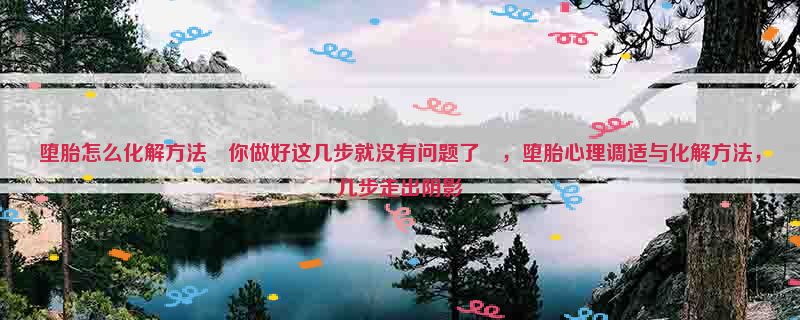 堕胎怎么化解方法‹你做好这几步就没有问题了›，堕胎心理调适与化解方法，几步走出阴影