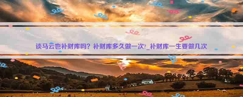 谈马云也补财库吗?补财库多久做一次?_补财库一生要做几次