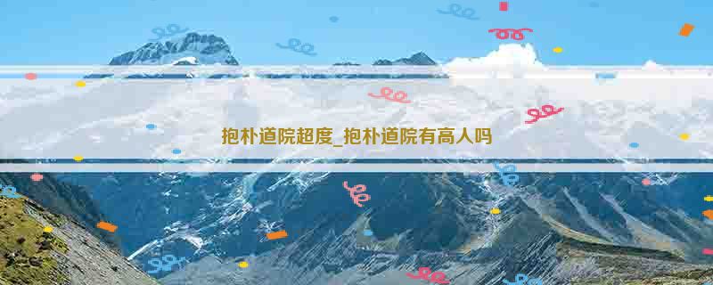 抱朴道院超度_抱朴道院有高人吗