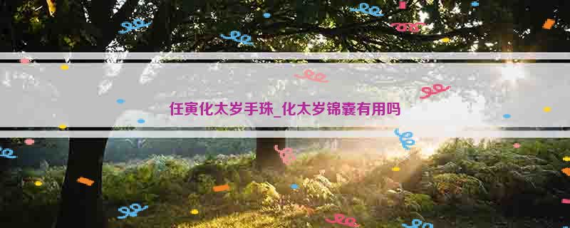 任寅化太岁手珠_化太岁锦囊有用吗