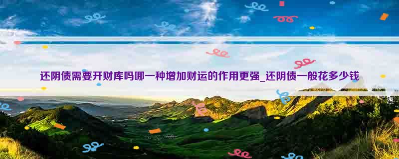 还阴债需要开财库吗哪一种增加财运的作用更强_还阴债一般花多少钱