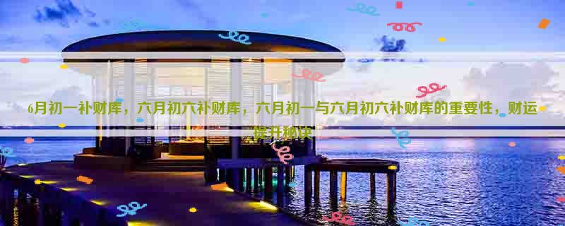 6月初一补财库,六月初六补财库,六月初一与六月初六补财库的重要性,财运提升秘诀