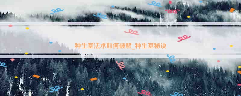 种生基法术如何破解_种生基秘诀