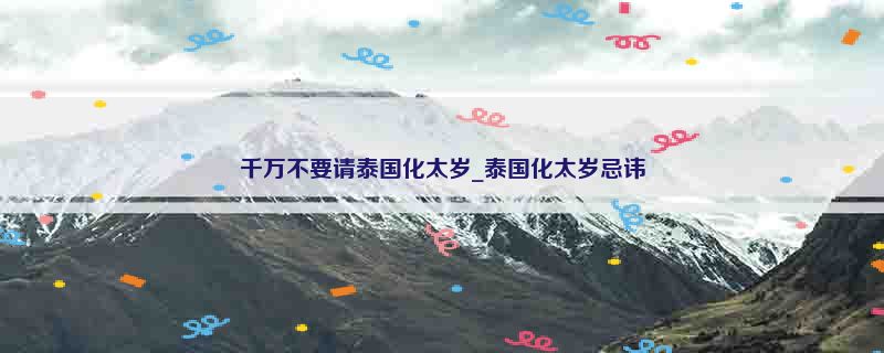 千万不要请泰国化太岁_泰国化太岁忌讳