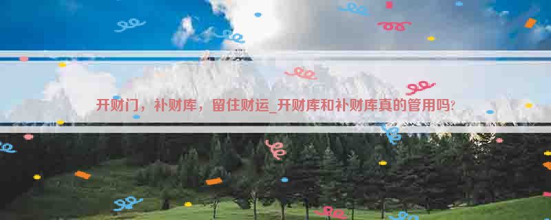 开财门，补财库，留住财运_开财库和补财库真的管用吗?