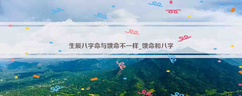生辰八字命与饿命不一样_饿命和八字