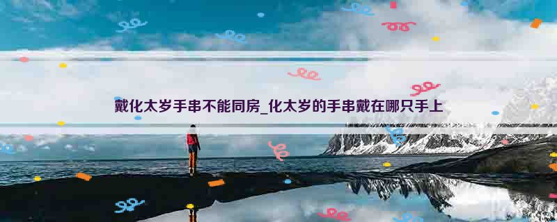 戴化太岁手串不能同房_化太岁的手串戴在哪只手上