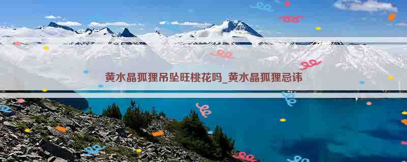 黄水晶狐狸吊坠旺桃花吗_黄水晶狐狸忌讳