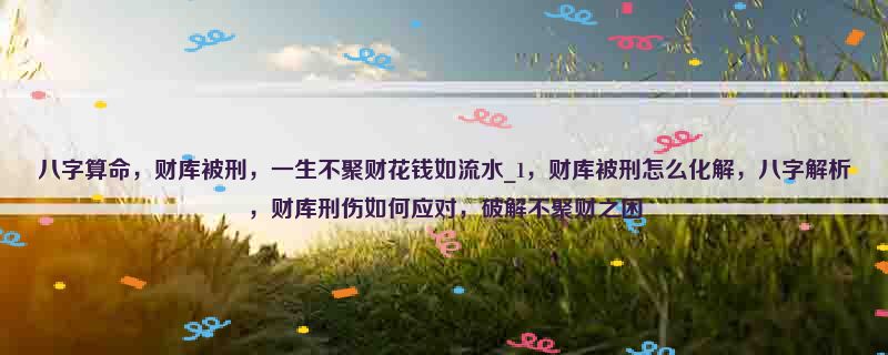 八字算命，财库被刑，一生不聚财花钱如流水_1，财库被刑怎么化解，八字解析，财库刑伤如何应对，破解不聚财之困