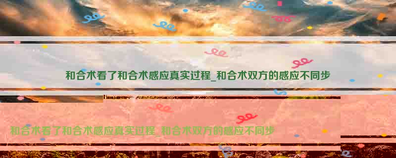 和合术看了和合术感应真实过程_和合术双方的感应不同步