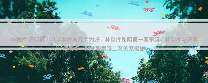 补财库 还阴债／八字财库有几个为好，补财库和阴债一回事吗，补财库与还阴债解析，财库数量及二者关系揭秘