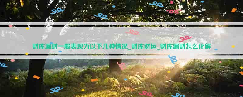 财库漏财一般表现为以下几种情况_财库财运_财库漏财怎么化解