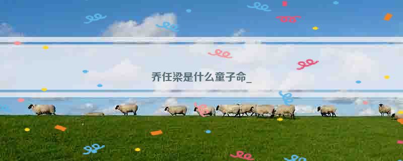 乔任梁是什么童子命_